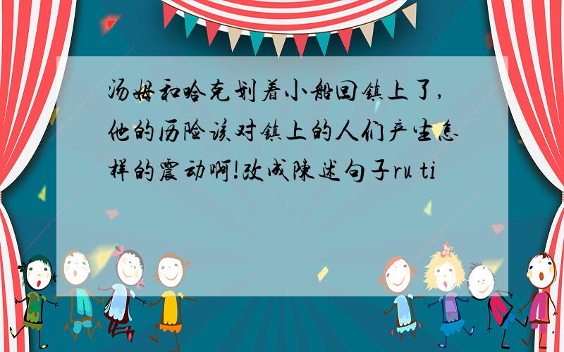 汤姆和哈克划着小船回镇上了,他的历险该对镇上的人们产生怎样的震动啊!改成陈述句子ru ti