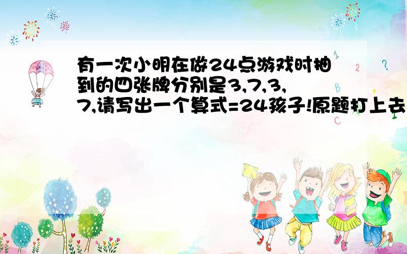 有一次小明在做24点游戏时抽到的四张牌分别是3,7,3,7,请写出一个算式=24孩子!原题打上去的,你开玩笑呢