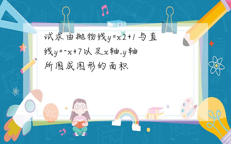 试求由抛物线y=x2+1与直线y=-x+7以及x轴.y轴所围成图形的面积