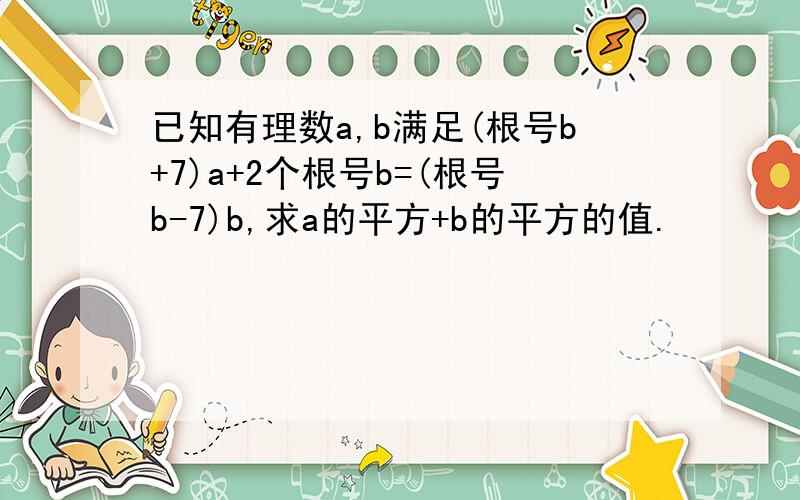 已知有理数a,b满足(根号b+7)a+2个根号b=(根号b-7)b,求a的平方+b的平方的值.