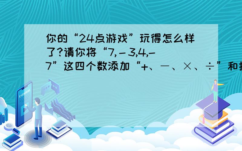 你的“24点游戏”玩得怎么样了?请你将“7,－3,4,-7”这四个数添加“+、―、×、÷”和括号进行运算,