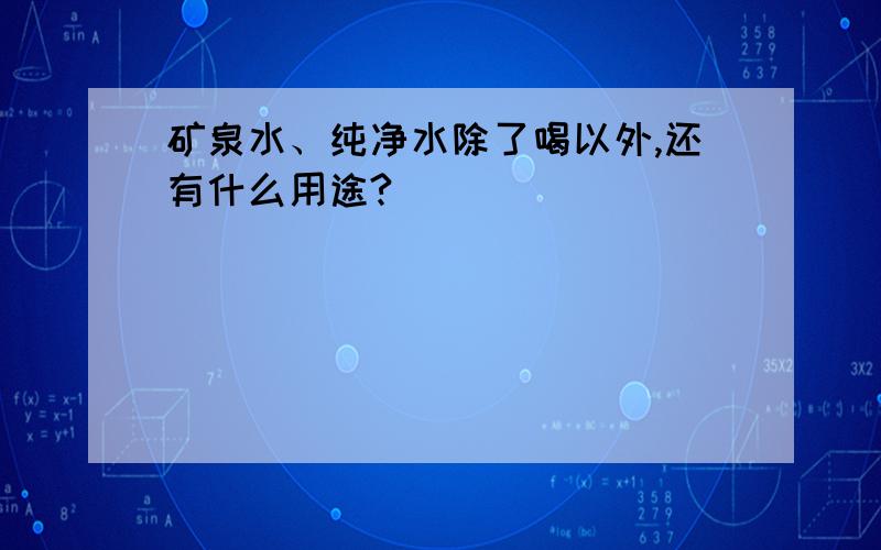 矿泉水、纯净水除了喝以外,还有什么用途?