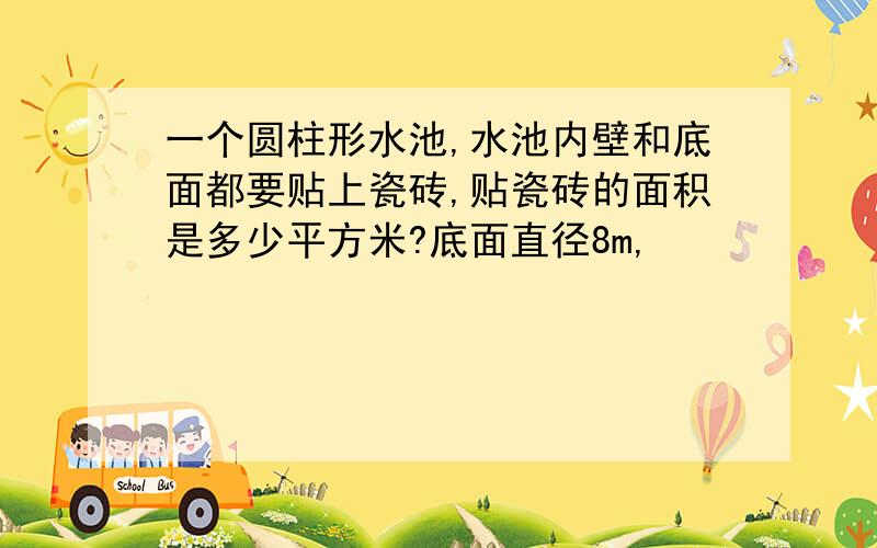 一个圆柱形水池,水池内壁和底面都要贴上瓷砖,贴瓷砖的面积是多少平方米?底面直径8m,