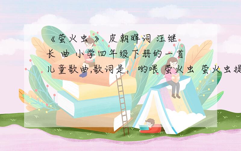 《萤火虫 》 皮朝晖词 汪继长 曲 小学四年级下册的一首儿童歌曲,歌词是：哟喂 萤火虫 萤火虫提灯笼 飞过飞过小溪呀 飞过草丛 赶路回家急匆匆呀急匆匆 哟喂大概这样的内容.谁有这首歌曲