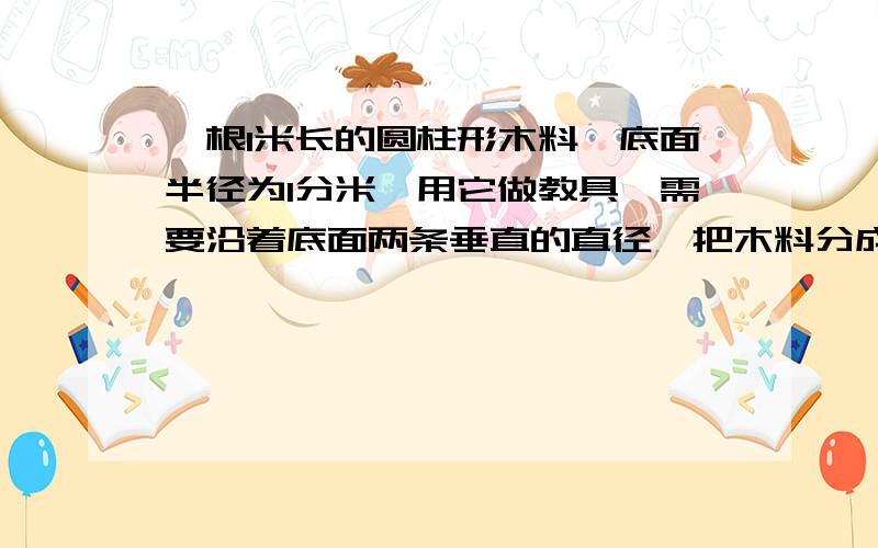 一根1米长的圆柱形木料,底面半径为1分米,用它做教具,需要沿着底面两条垂直的直径,把木料分成完全一样的四块,然后将外表面全部涂上油漆,每一块需要涂油漆的表面积是多少平方分米