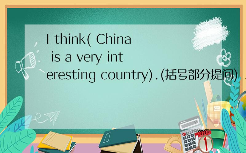 I think( China is a very interesting country).(括号部分提问) _____ ______ _______think?