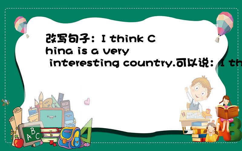 改写句子：I think China is a very interesting country.可以说：I think China a very interesting country.