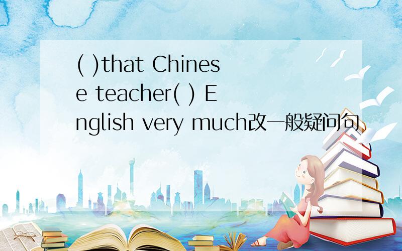 ( )that Chinese teacher( ) English very much改一般疑问句