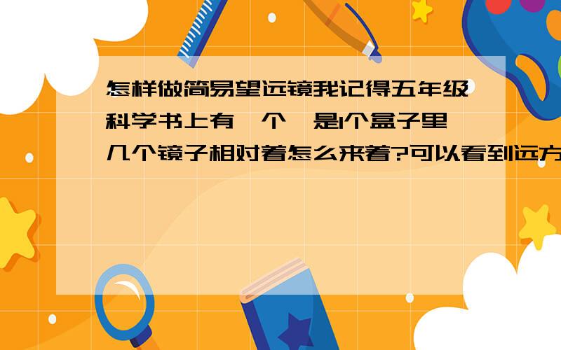 怎样做简易望远镜我记得五年级科学书上有一个,是1个盒子里几个镜子相对着怎么来着?可以看到远方的景物,我忘记了具体做法,网友们帮帮忙,没有的话可以帮我想一个能运动的,材料容易找到