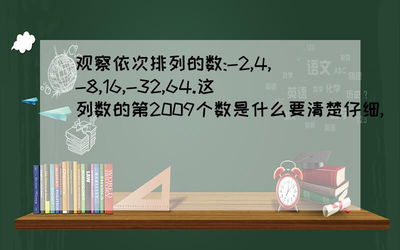 观察依次排列的数:-2,4,-8,16,-32,64.这列数的第2009个数是什么要清楚仔细,