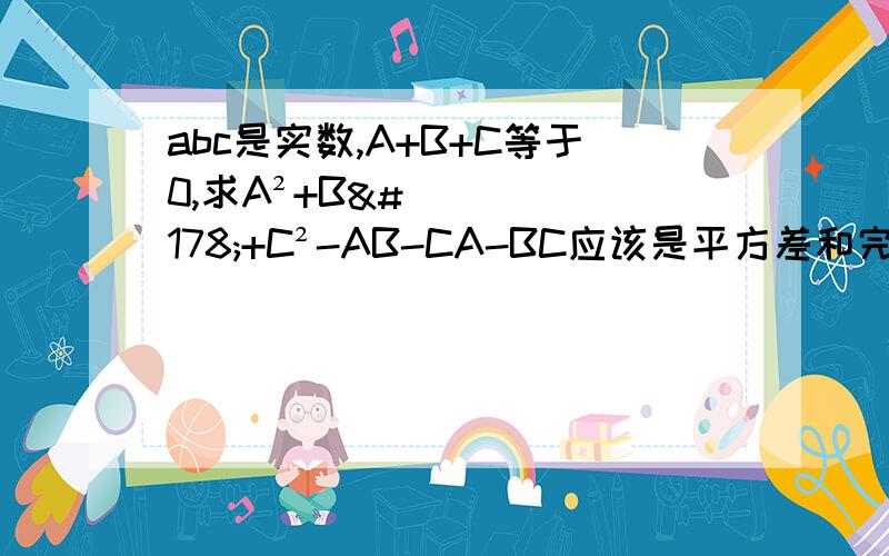 abc是实数,A+B+C等于0,求A²+B²+C²-AB-CA-BC应该是平方差和完全平方的用法,