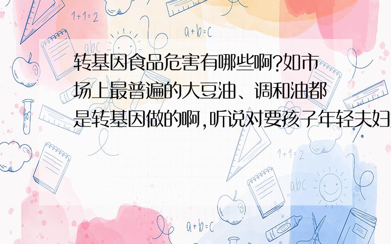 转基因食品危害有哪些啊?如市场上最普遍的大豆油、调和油都是转基因做的啊,听说对要孩子年轻夫妇危害大如市场上最普遍的大豆油、调和油都是转基因做的啊,听说对要孩子年轻夫妇危害