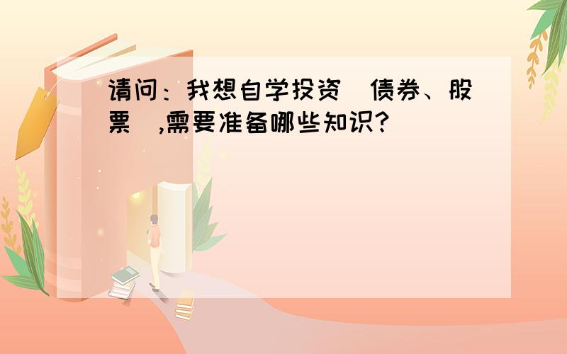 请问：我想自学投资（债券、股票）,需要准备哪些知识?