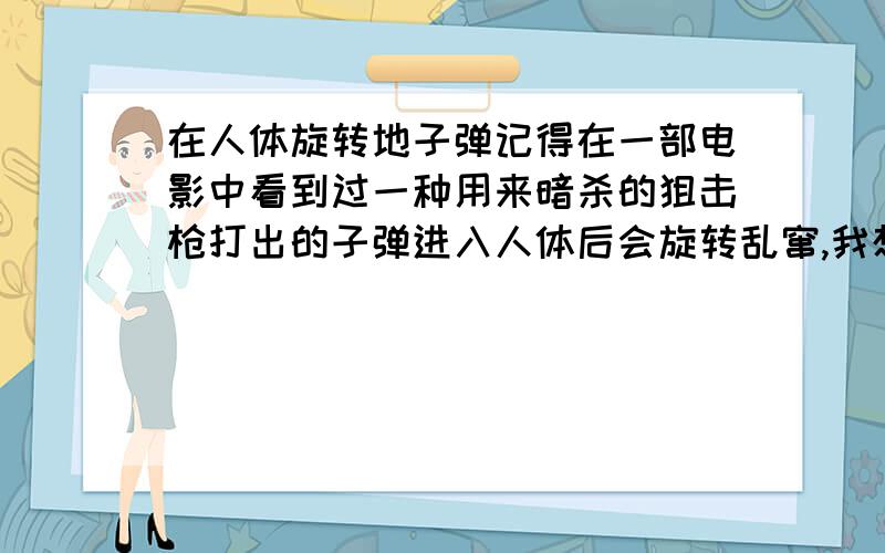 在人体旋转地子弹记得在一部电影中看到过一种用来暗杀的狙击枪打出的子弹进入人体后会旋转乱窜,我想知道真的有这样的子弹吗?