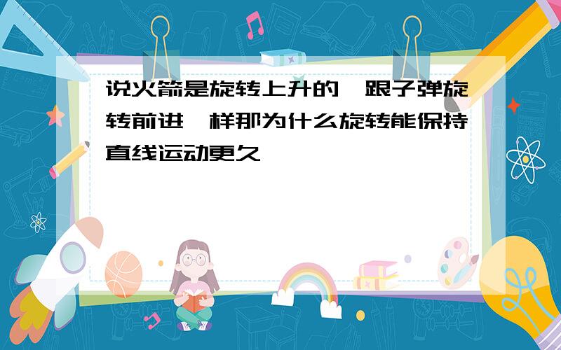 说火箭是旋转上升的,跟子弹旋转前进一样那为什么旋转能保持直线运动更久