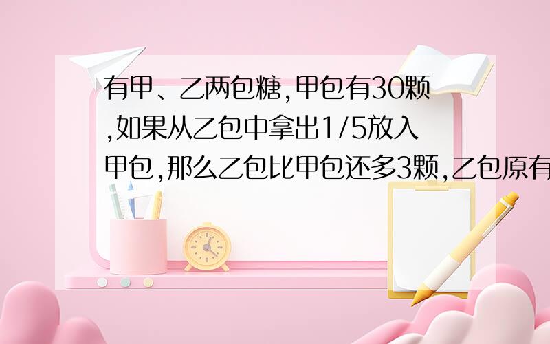 有甲、乙两包糖,甲包有30颗,如果从乙包中拿出1/5放入甲包,那么乙包比甲包还多3颗,乙包原有多少颗糖?(用方程)急!解答要对,要详细过程!