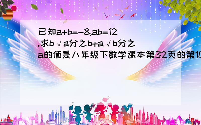 已知a+b=-8,ab=12.求b√a分之b+a√b分之a的值是八年级下数学课本第32页的第10题 沪科版的