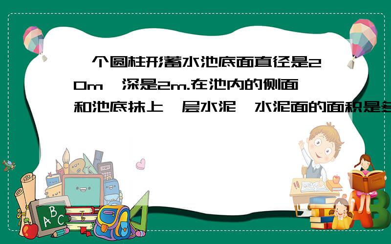 一个圆柱形蓄水池底面直径是20m,深是2m.在池内的侧面和池底抹上一层水泥,水泥面的面积是多少平方米?