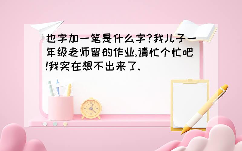 也字加一笔是什么字?我儿子一年级老师留的作业,请忙个忙吧!我实在想不出来了.