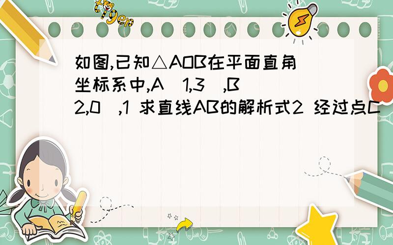 如图,已知△AOB在平面直角坐标系中,A(1,3),B(2,0),1 求直线AB的解析式2 经过点C(-2,0)的一条直线,交线段AO于点D,交线段AB于点E,且S△COD=S△ADE,求直线CD的解析式3 若直线CD交Y轴于点F,在平面内是否存