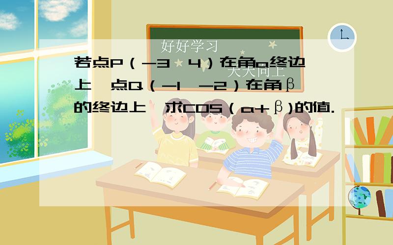 若点P（-3,4）在角a终边上,点Q（-1,-2）在角β的终边上,求COS（a+β)的值.