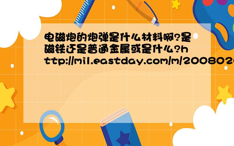 电磁炮的炮弹是什么材料啊?是磁铁还是普通金属或是什么?http://mil.eastday.com/m/20080203/images/01192445.jpg为什么会有火焰呢?是因为摩擦么?我需要证明因为我看到有些说法是用刚或铁都可以但是我