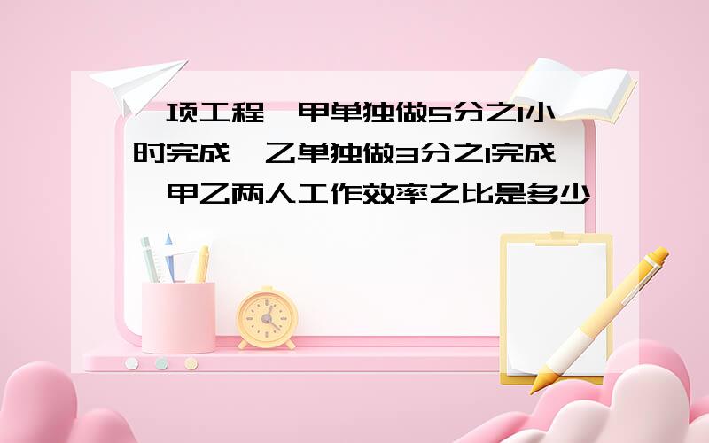 一项工程,甲单独做5分之1小时完成,乙单独做3分之1完成,甲乙两人工作效率之比是多少