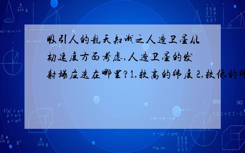 吸引人的航天知识之人造卫星从初速度方面考虑,人造卫星的发射场应选在哪里?1,较高的纬度 2,较低的纬度 3.较高的地势 4.较低的地势A 1.2 B3.4 C1.4 D2.3