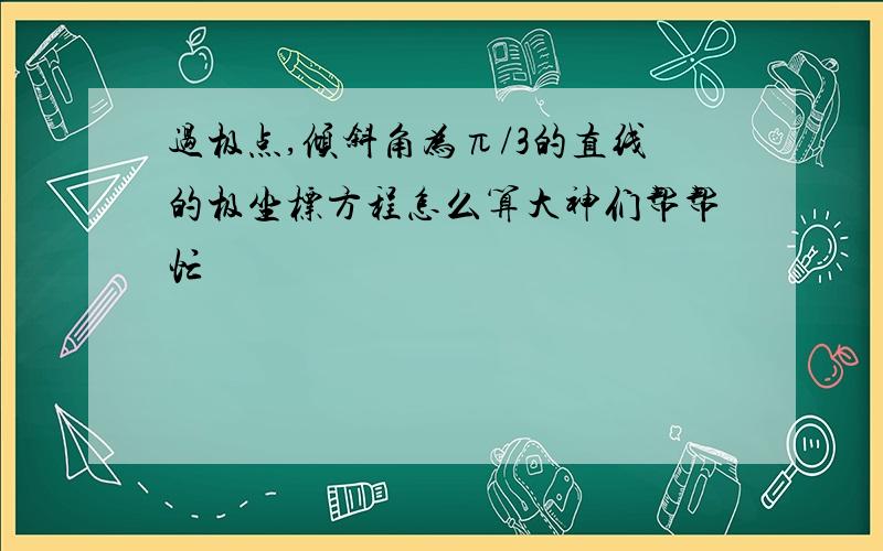 过极点,倾斜角为π/3的直线的极坐标方程怎么算大神们帮帮忙