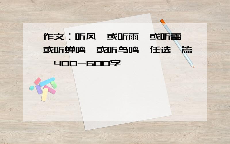 作文：听风,或听雨,或听雷,或听蝉鸣,或听鸟鸣,任选一篇,400-600字