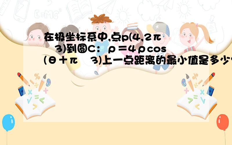 在极坐标系中,点p(4,2π╱3)到圆C：ρ＝4ρcos(θ＋π╱3)上一点距离的最小值是多少?