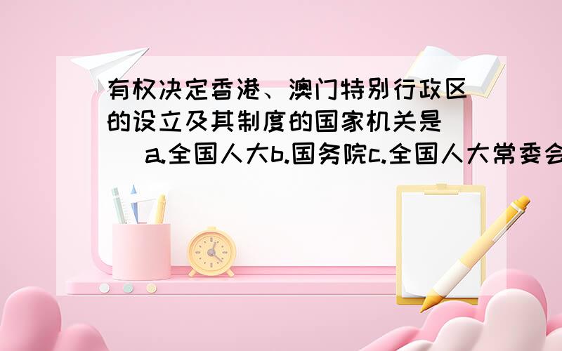 有权决定香港、澳门特别行政区的设立及其制度的国家机关是( )a.全国人大b.国务院c.全国人大常委会d.中共中央