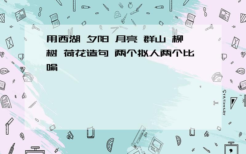 用西湖 夕阳 月亮 群山 柳树 荷花造句 两个拟人两个比喻