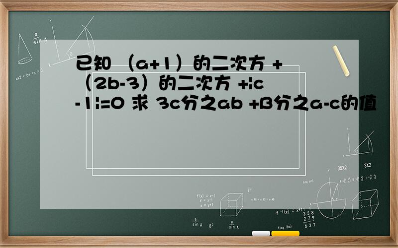 已知 （a+1）的二次方 +（2b-3）的二次方 +|c-1|=0 求 3c分之ab +B分之a-c的值