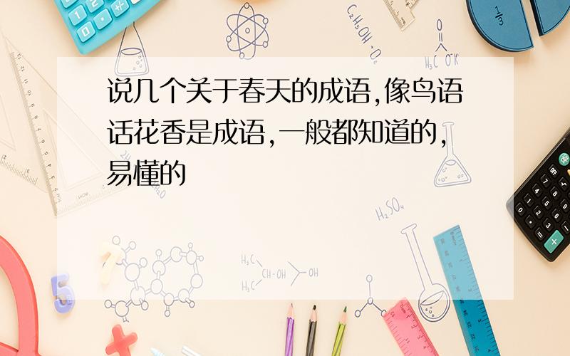 说几个关于春天的成语,像鸟语话花香是成语,一般都知道的,易懂的