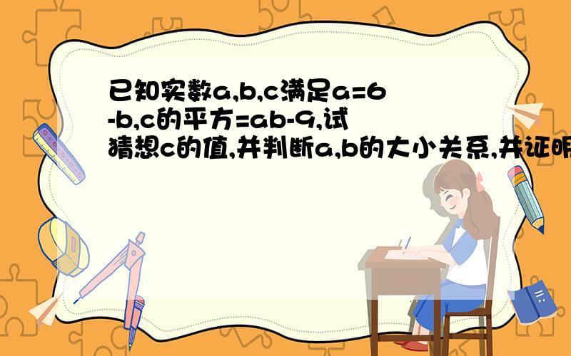 已知实数a,b,c满足a=6-b,c的平方=ab-9,试猜想c的值,并判断a,b的大小关系,并证明你的结论