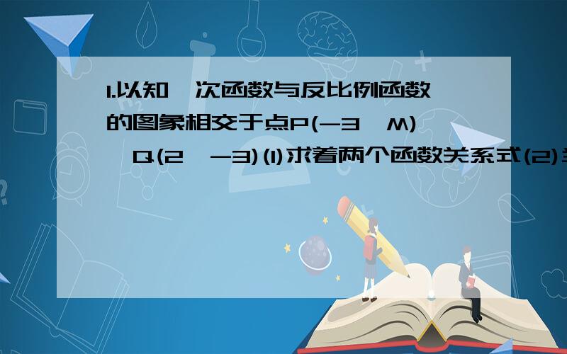 1.以知一次函数与反比例函数的图象相交于点P(-3,M),Q(2,-3)(1)求着两个函数关系式(2)当х为何职时,一次函数的只大于反比例函数的只?当х为何只是,一次函数的只小于反比例函数的只?2.以只直线Y