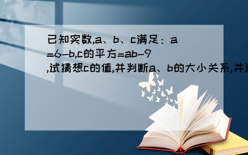 已知实数,a、b、c满足：a=6-b,c的平方=ab-9,试猜想c的值,并判断a、b的大小关系,并证明你的结论