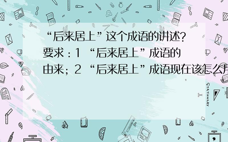 “后来居上”这个成语的讲述?要求：1 “后来居上”成语的由来；2 “后来居上”成语现在该怎么用；3 “后来居上”这两种成语意思容易区别的地方.最好有上面的步骤。