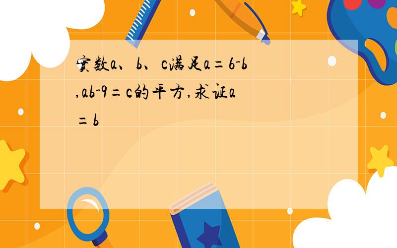 实数a、b、c满足a=6-b,ab-9=c的平方,求证a=b