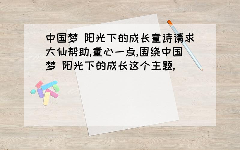 中国梦 阳光下的成长童诗请求大仙帮助,童心一点,围绕中国梦 阳光下的成长这个主题,