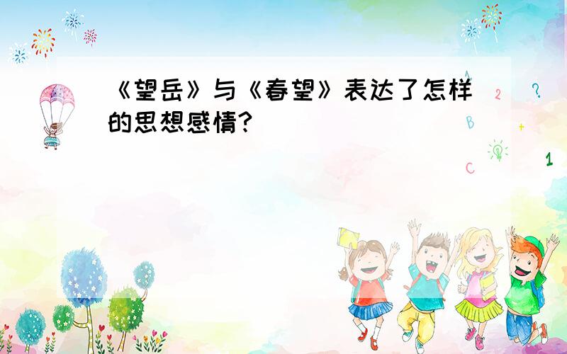 《望岳》与《春望》表达了怎样的思想感情?