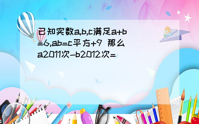 已知实数a,b,c满足a+b=6,ab=c平方+9 那么a2011次-b2012次=