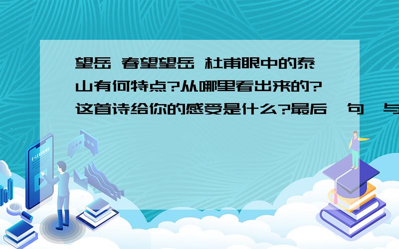 望岳 春望望岳 杜甫眼中的泰山有何特点?从哪里看出来的?这首诗给你的感受是什么?最后一句,与他意境相似的诗句有哪些?      春望 春望中作者望到了什么?全诗抒发了什么情感?       望岳春