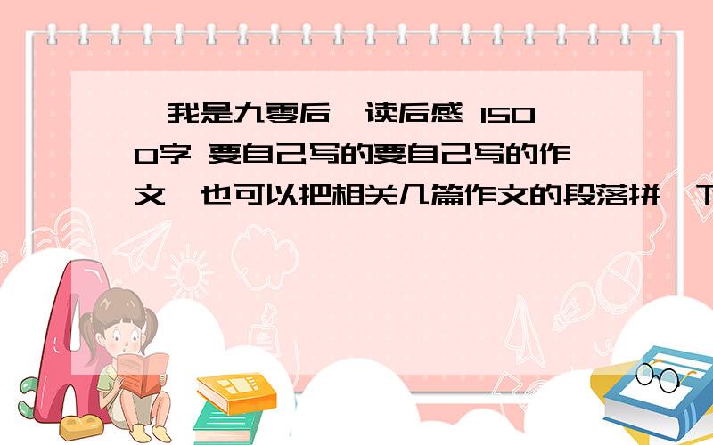 《我是九零后》读后感 1500字 要自己写的要自己写的作文,也可以把相关几篇作文的段落拼一下,但要语句通顺.合情合理.如果写得好我还会另加分数.注意要1500字.