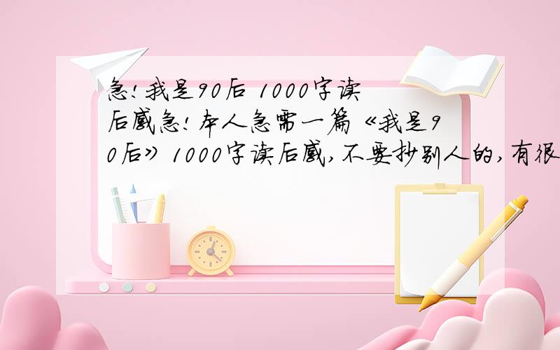 急!我是90后 1000字读后感急!本人急需一篇《我是90后》1000字读后感,不要抄别人的,有很多我已经看过了,差不多都一样,我要高手.好的我再追加70分!