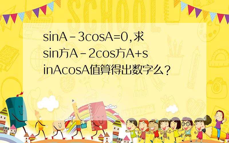 sinA-3cosA=0,求sin方A-2cos方A+sinAcosA值算得出数字么？