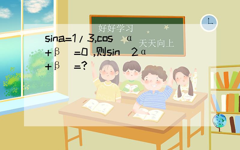 sina=1/3,cos(α+β)=0 ,则sin（2α+β）=?