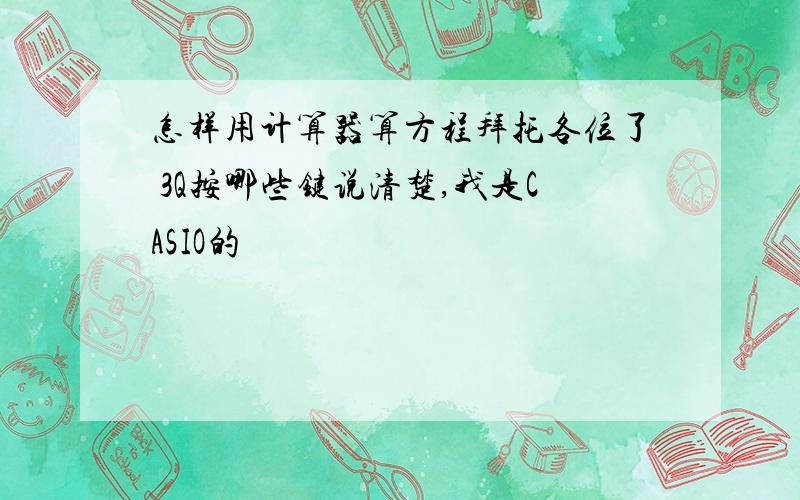 怎样用计算器算方程拜托各位了 3Q按哪些键说清楚,我是CASIO的