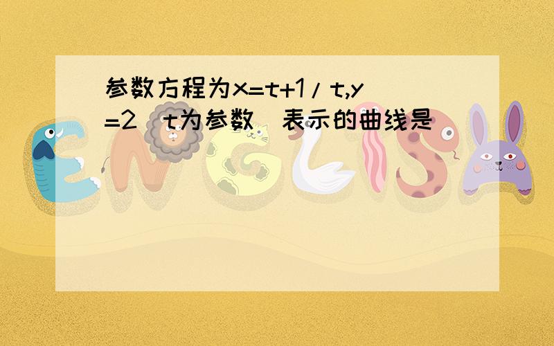 参数方程为x=t+1/t,y=2(t为参数)表示的曲线是